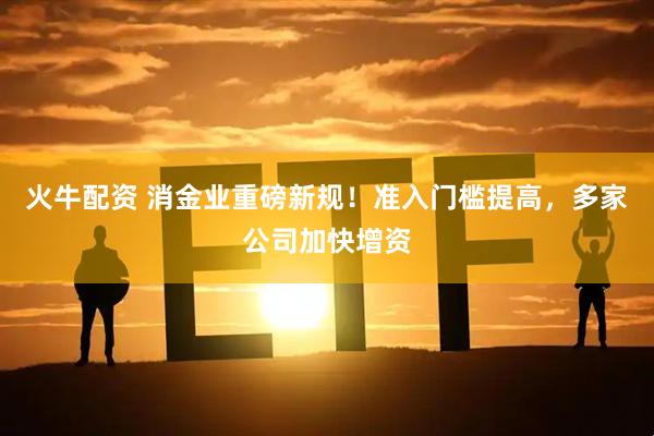 火牛配资 消金业重磅新规！准入门槛提高，多家公司加快增资