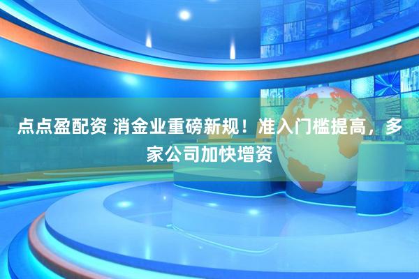 点点盈配资 消金业重磅新规！准入门槛提高，多家公司加快增资