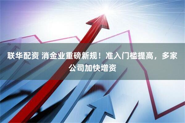 联华配资 消金业重磅新规！准入门槛提高，多家公司加快增资