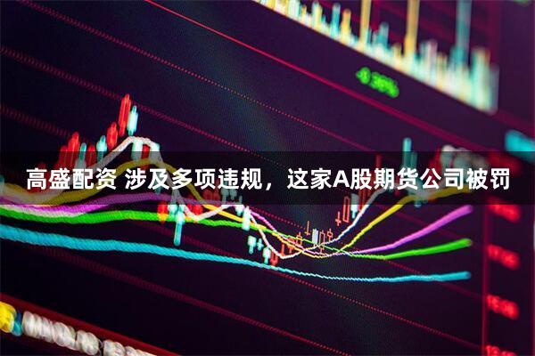 高盛配资 涉及多项违规，这家A股期货公司被罚