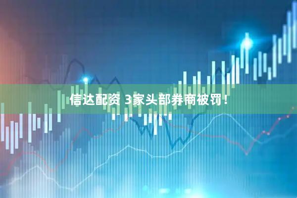 信达配资 3家头部券商被罚！