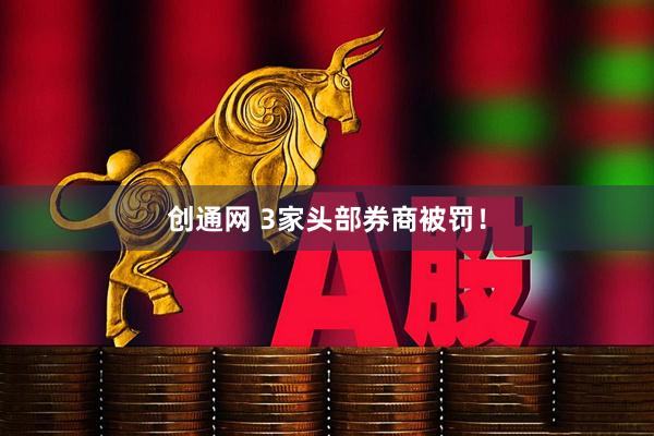 创通网 3家头部券商被罚！