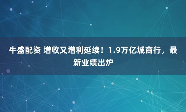 牛盛配资 增收又增利延续！1.9万亿城商行，最新业绩出炉