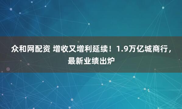 众和网配资 增收又增利延续！1.9万亿城商行，最新业绩出炉