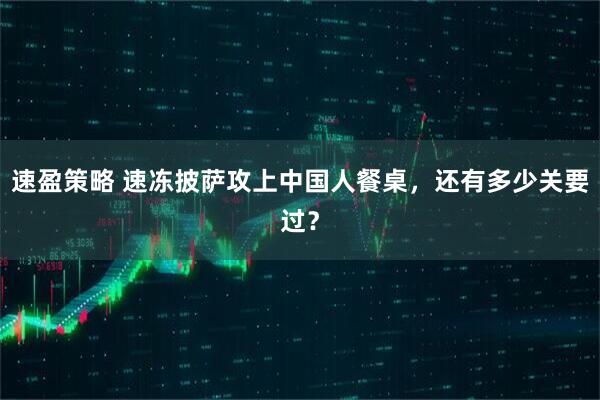 速盈策略 速冻披萨攻上中国人餐桌，还有多少关要过？