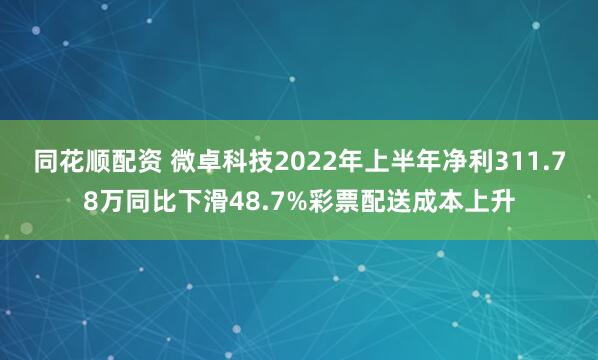 同花顺配资 微卓科技2022年上半年净利311.78万同比下滑48.7%彩票配送成本上升