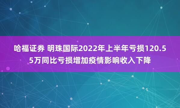 哈福证券 明珠国际2022年上半年亏损120.55万同比亏损增加疫情影响收入下降