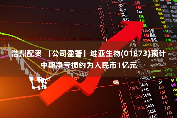 浩鼎配资 【公司盈警】维亚生物(01873)预计中期净亏损约为人民币1亿元