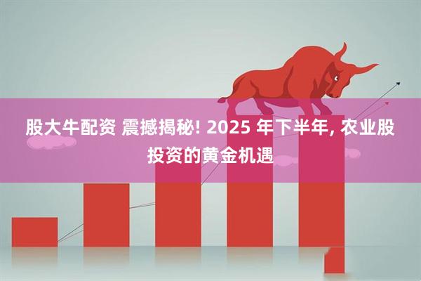 股大牛配资 震撼揭秘! 2025 年下半年, 农业股投资的黄金机遇
