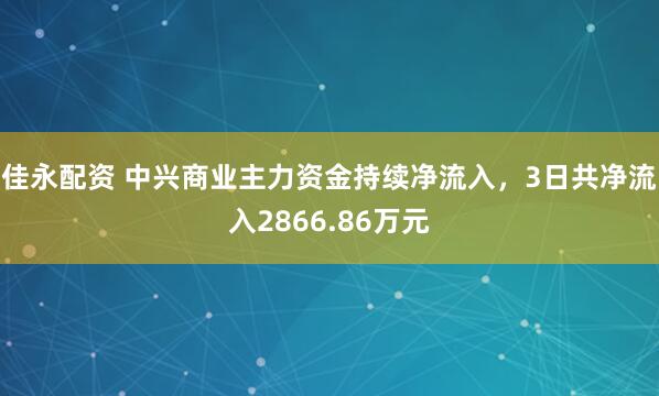 佳永配资 中兴商业主力资金持续净流入，3日共净流入2866.86万元