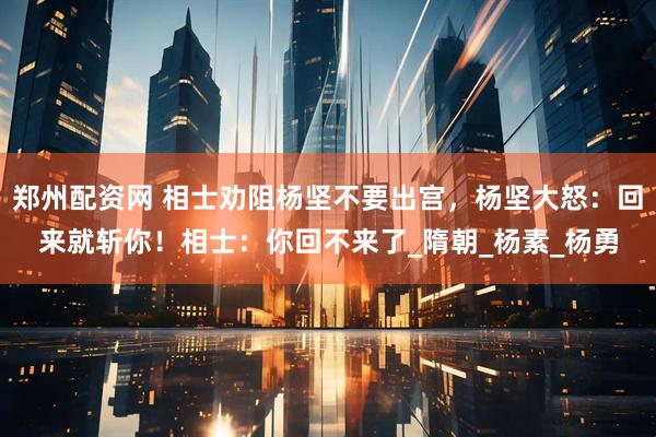 郑州配资网 相士劝阻杨坚不要出宫，杨坚大怒：回来就斩你！相士：你回不来了_隋朝_杨素_杨勇