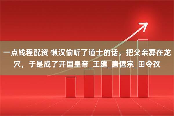 一点钱程配资 懒汉偷听了道士的话，把父亲葬在龙穴，于是成了开国皇帝_王建_唐僖宗_田令孜