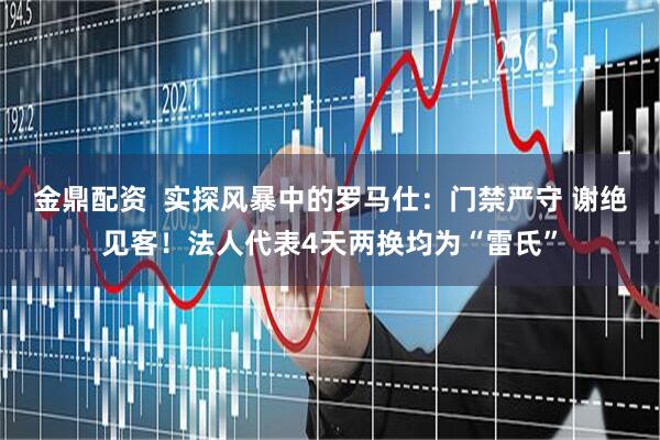 金鼎配资  实探风暴中的罗马仕：门禁严守 谢绝见客！法人代表4天两换均为“雷氏”