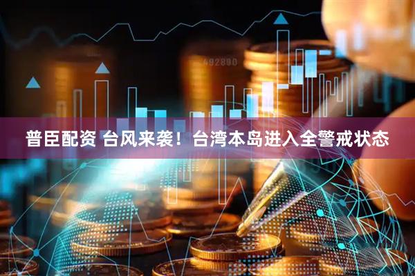 普臣配资 台风来袭！台湾本岛进入全警戒状态