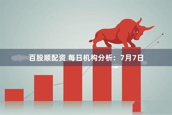 百股顺配资 每日机构分析：7月7日