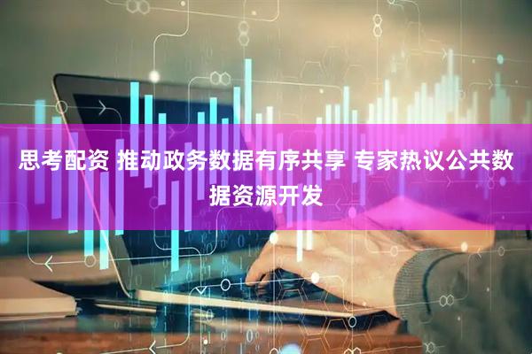 思考配资 推动政务数据有序共享 专家热议公共数据资源开发