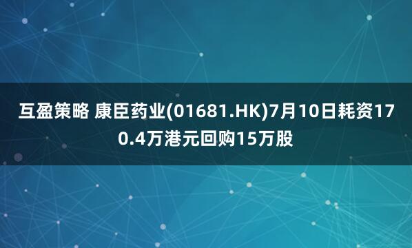 互盈策略 康臣药业(01681.HK)7月10日耗资170.4万港元回购15万股