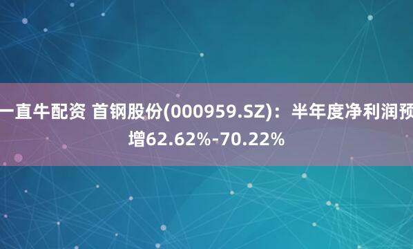 一直牛配资 首钢股份(000959.SZ)：半年度净利润预增62.62%-70.22%