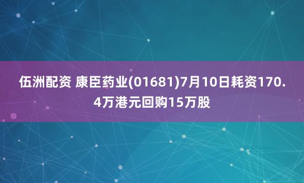 伍洲配资 康臣药业(01681)7月10日耗资170.4万港元回购15万股