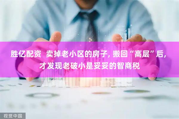 胜亿配资  卖掉老小区的房子, 搬回“高层”后, 才发现老破小是妥妥的智商税