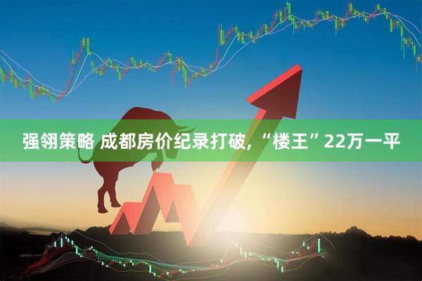 强翎策略 成都房价纪录打破, “楼王”22万一平