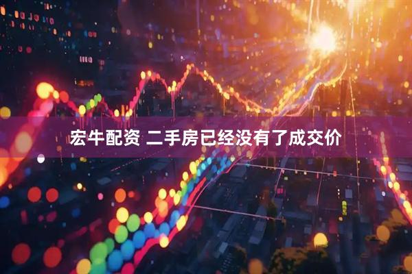 宏牛配资 二手房已经没有了成交价