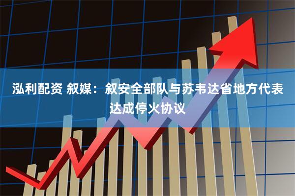 泓利配资 叙媒：叙安全部队与苏韦达省地方代表达成停火协议