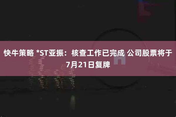 快牛策略 *ST亚振：核查工作已完成 公司股票将于7月21日复牌