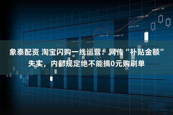 象泰配资 淘宝闪购一线运营：网传“补贴金额”失实，内部规定绝不能搞0元购刷单