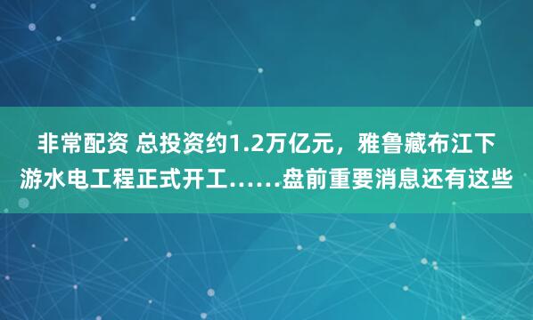 非常配资 总投资约1.2万亿元，雅鲁藏布江下游水电工程正式开工……盘前重要消息还有这些