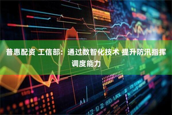普惠配资 工信部：通过数智化技术 提升防汛指挥调度能力