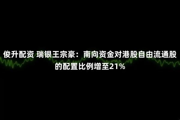 俊升配资 瑞银王宗豪：南向资金对港股自由流通股的配置比例增至21%