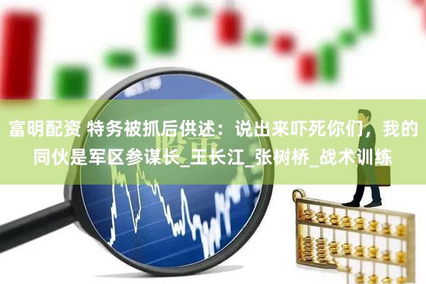 富明配资 特务被抓后供述：说出来吓死你们，我的同伙是军区参谋长_王长江_张树桥_战术训练