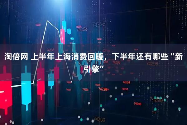 淘倍网 上半年上海消费回暖，下半年还有哪些“新引擎”