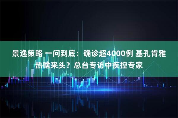 景逸策略 一问到底：确诊超4000例 基孔肯雅热啥来头？总台专访中疾控专家