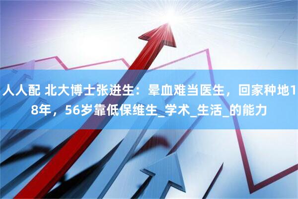 人人配 北大博士张进生：晕血难当医生，回家种地18年，56岁靠低保维生_学术_生活_的能力