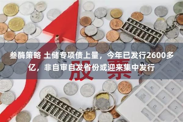 叁酶策略 土储专项债上量，今年已发行2600多亿，非自审自发省份或迎来集中发行