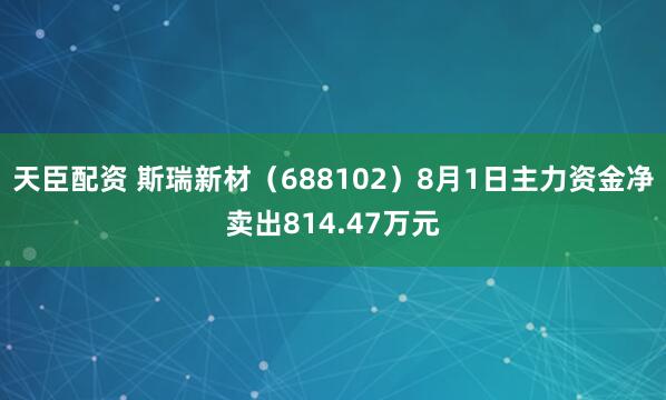 天臣配资 斯瑞新材（688102）8月1日主力资金净卖出814.47万元