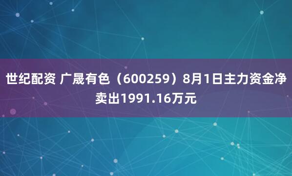 世纪配资 广晟有色（600259）8月1日主力资金净卖出1991.16万元