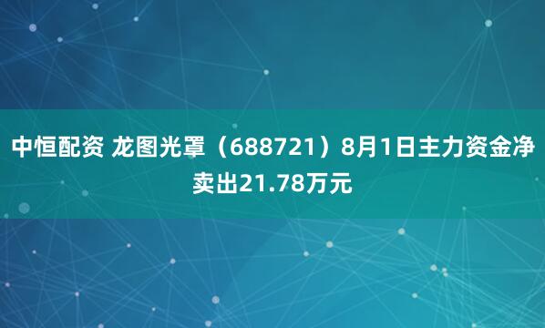 中恒配资 龙图光罩（688721）8月1日主力资金净卖出21.78万元