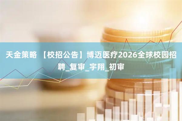 天金策略 【校招公告】博迈医疗2026全球校园招聘_复审_宇翔_初审