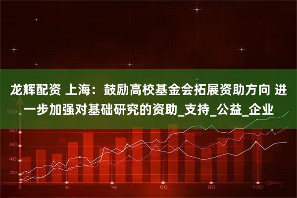 龙辉配资 上海：鼓励高校基金会拓展资助方向 进一步加强对基础研究的资助_支持_公益_企业
