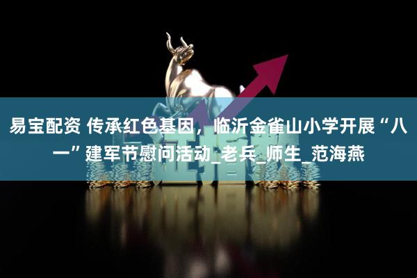 易宝配资 传承红色基因，临沂金雀山小学开展“八一”建军节慰问活动_老兵_师生_范海燕