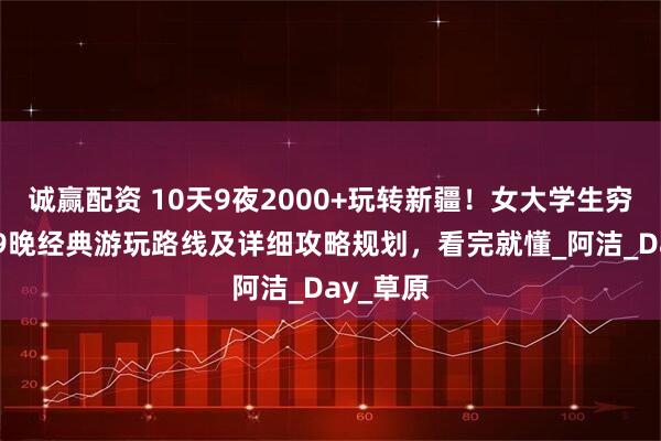 诚赢配资 10天9夜2000+玩转新疆！女大学生穷游10天9晚经典游玩路线及详细攻略规划，看完就懂_阿洁_Day_草原