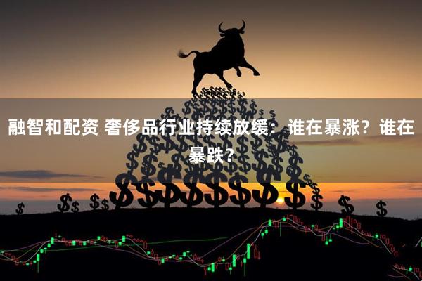 融智和配资 奢侈品行业持续放缓：谁在暴涨？谁在暴跌？