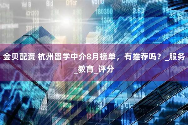金贝配资 杭州留学中介8月榜单，有推荐吗？_服务_教育_评分