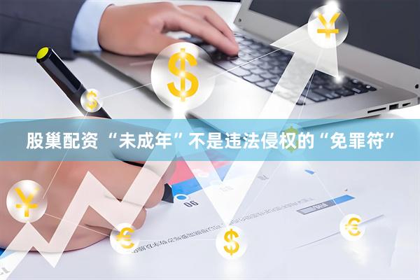 股巢配资 “未成年”不是违法侵权的“免罪符”