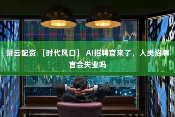 财云配资 【时代风口】 AI招聘官来了，人类招聘官会失业吗