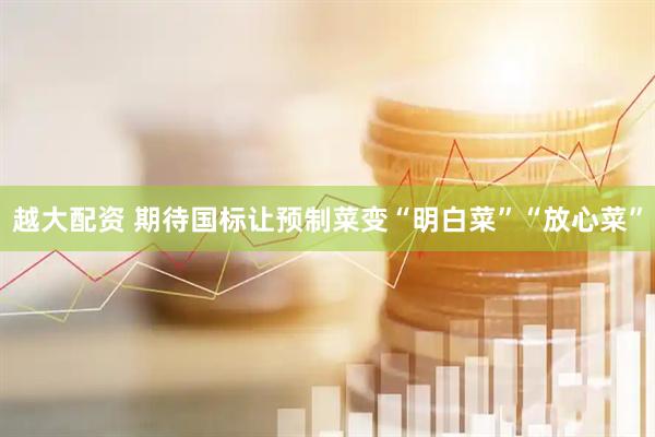 越大配资 期待国标让预制菜变“明白菜”“放心菜”