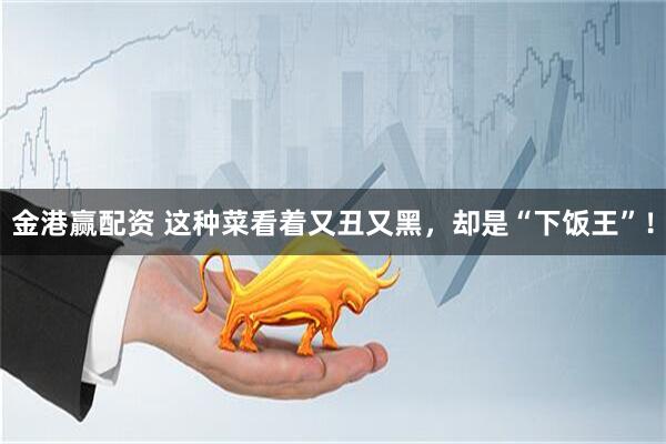 金港赢配资 这种菜看着又丑又黑，却是“下饭王”！